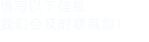 填寫以下信息，我們會在第一時(shí)間聯(lián)系您！